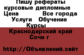 Пишу рефераты курсовые дипломные  › Цена ­ 2 000 - Все города Услуги » Обучение. Курсы   . Краснодарский край,Сочи г.